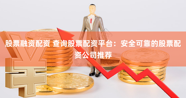 股票融资配资 查询股票配资平台：安全可靠的股票配资公司推荐
