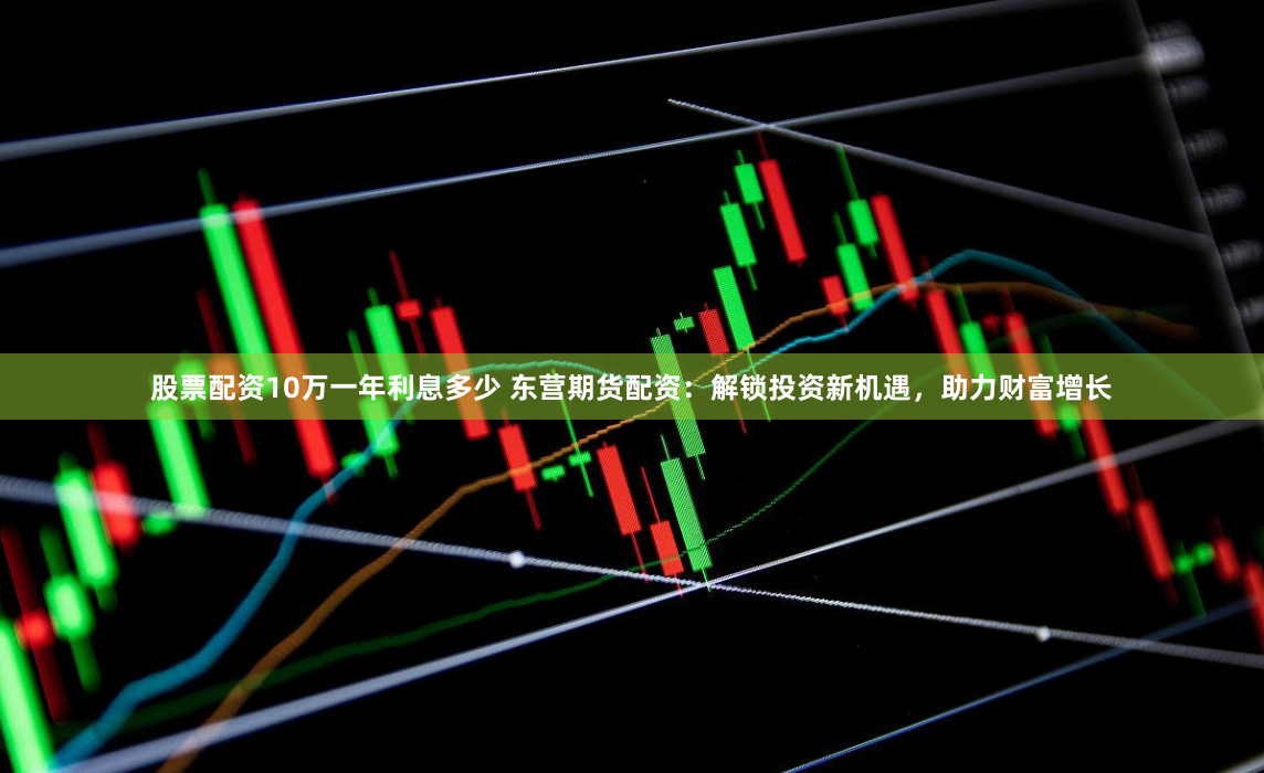 股票配资10万一年利息多少 东营期货配资：解锁投资新机遇，助力财富增长