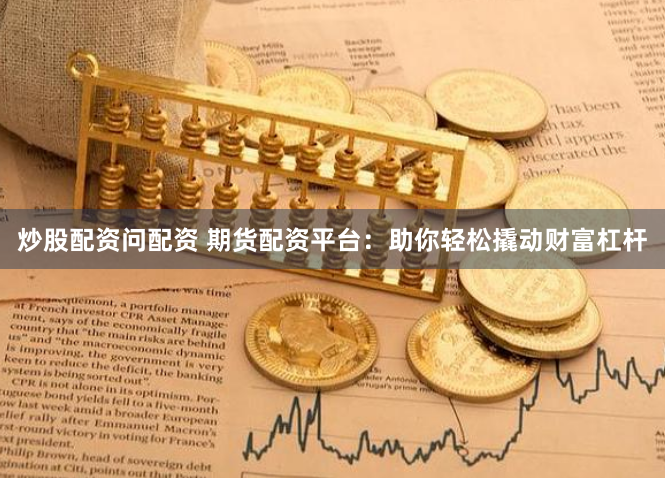 炒股配资问配资 期货配资平台：助你轻松撬动财富杠杆