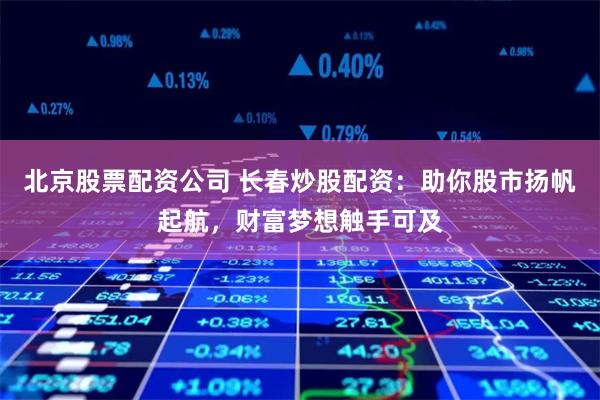 北京股票配资公司 长春炒股配资：助你股市扬帆起航，财富梦想触手可及