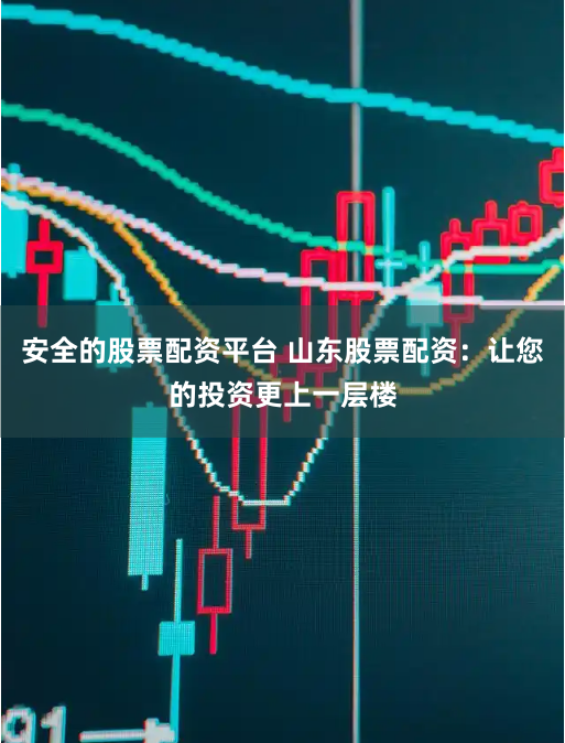安全的股票配资平台 山东股票配资：让您的投资更上一层楼