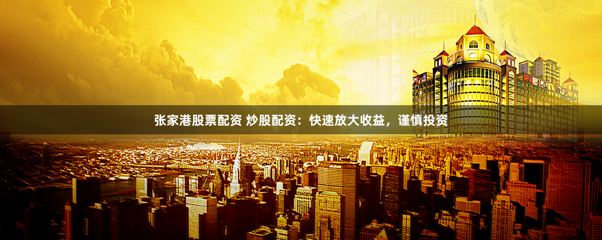 张家港股票配资 炒股配资：快速放大收益，谨慎投资