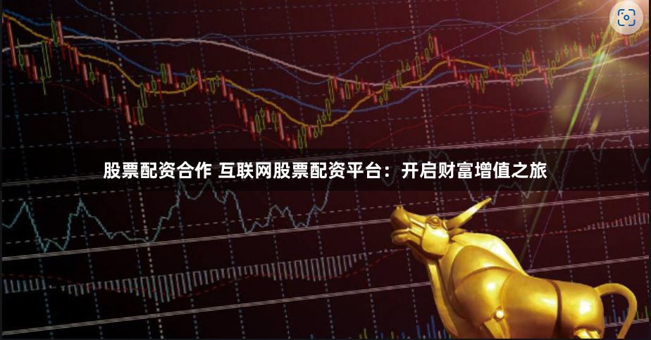 股票配资合作 互联网股票配资平台：开启财富增值之旅