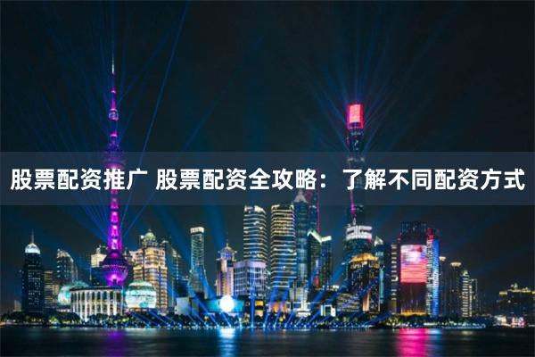 股票配资推广 股票配资全攻略：了解不同配资方式