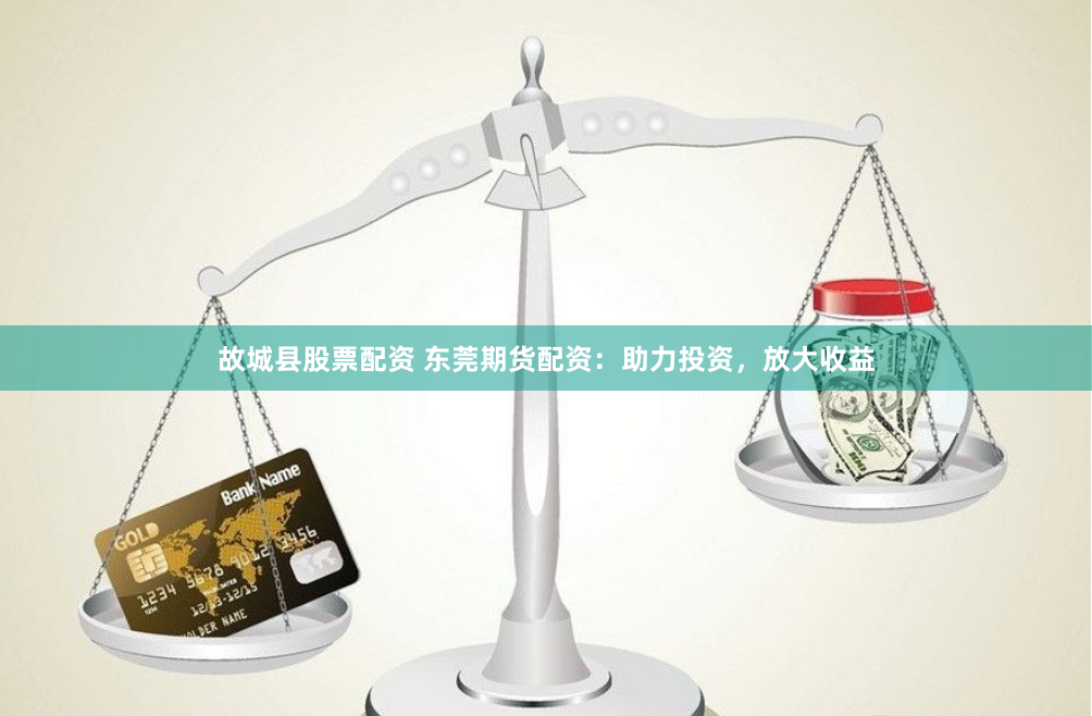 故城县股票配资 东莞期货配资：助力投资，放大收益
