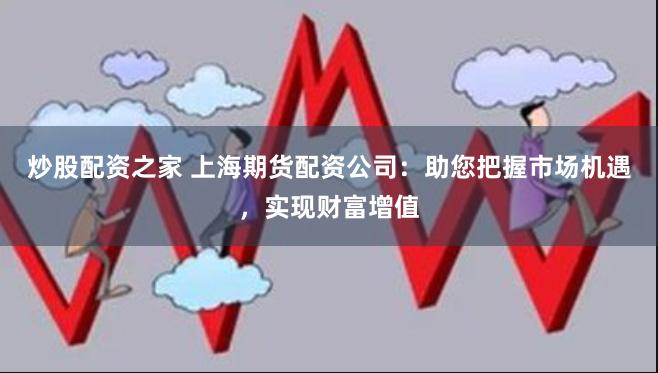 炒股配资之家 上海期货配资公司:助您把握市场机遇,实现财富增值