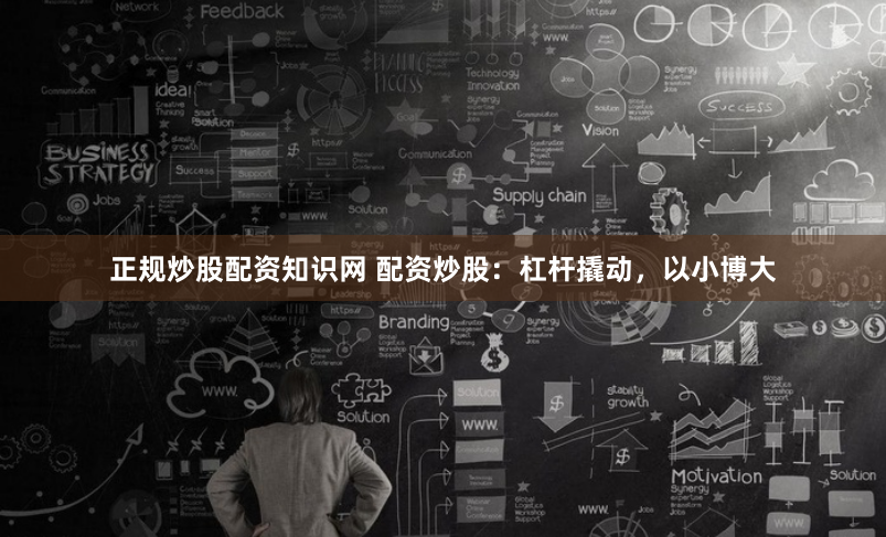 正规炒股配资知识网 配资炒股：杠杆撬动，以小博大