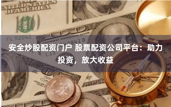 安全炒股配资门户 股票配资公司平台：助力投资，放大收益