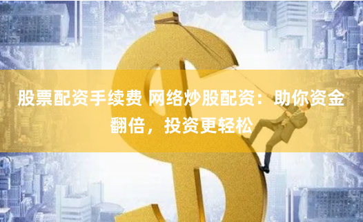 股票配资手续费 网络炒股配资：助你资金翻倍，投资更轻松