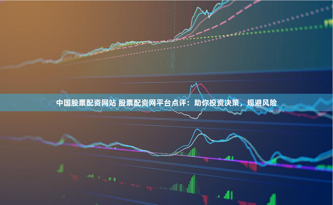 中国股票配资网站 股票配资网平台点评：助你投资决策，规避风险