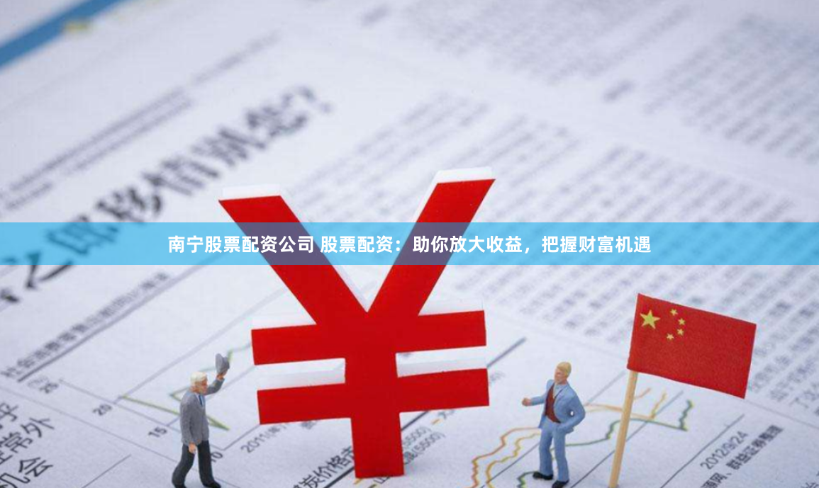 南宁股票配资公司 股票配资：助你放大收益，把握财富机遇