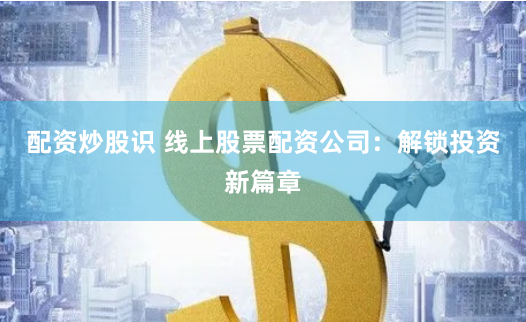 配资炒股识 线上股票配资公司：解锁投资新篇章