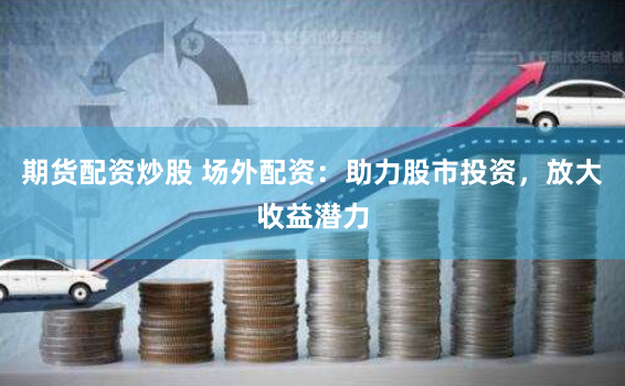 期货配资炒股 场外配资：助力股市投资，放大收益潜力