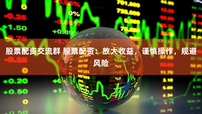 股票配资交流群 股票配资：放大收益，谨慎操作，规避风险