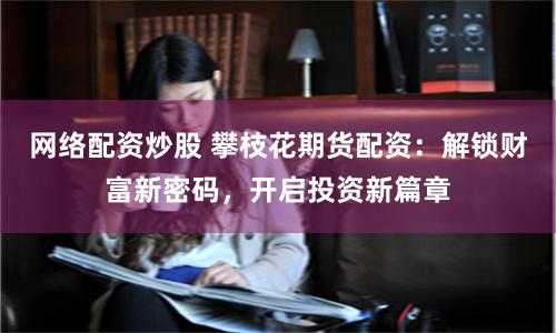 网络配资炒股 攀枝花期货配资：解锁财富新密码，开启投资新篇章