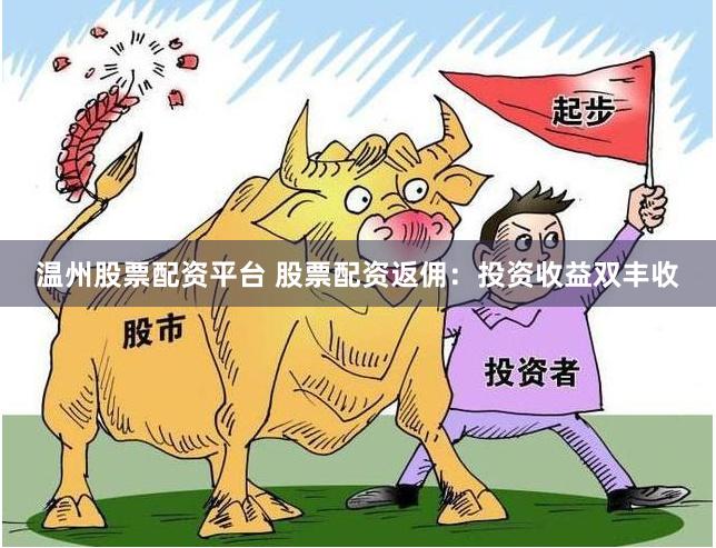 温州股票配资平台 股票配资返佣：投资收益双丰收