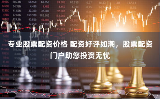 专业股票配资价格 配资好评如潮，股票配资门户助您投资无忧